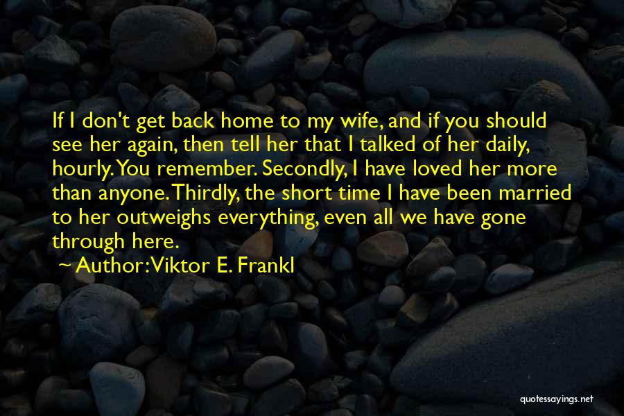 Viktor E. Frankl Quotes: If I Don't Get Back Home To My Wife, And If You Should See Her Again, Then Tell Her That