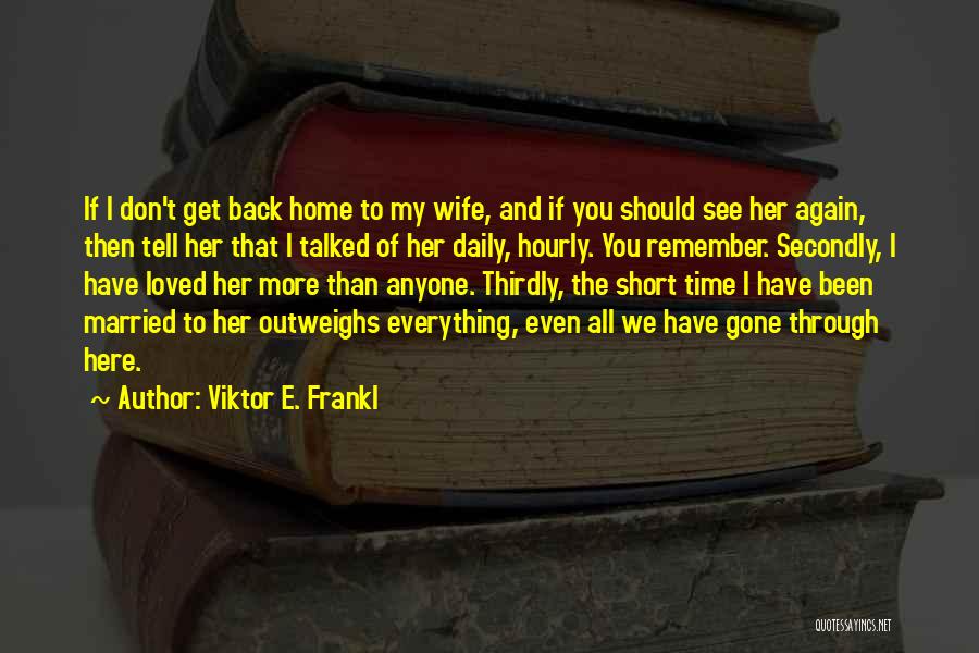 Viktor E. Frankl Quotes: If I Don't Get Back Home To My Wife, And If You Should See Her Again, Then Tell Her That