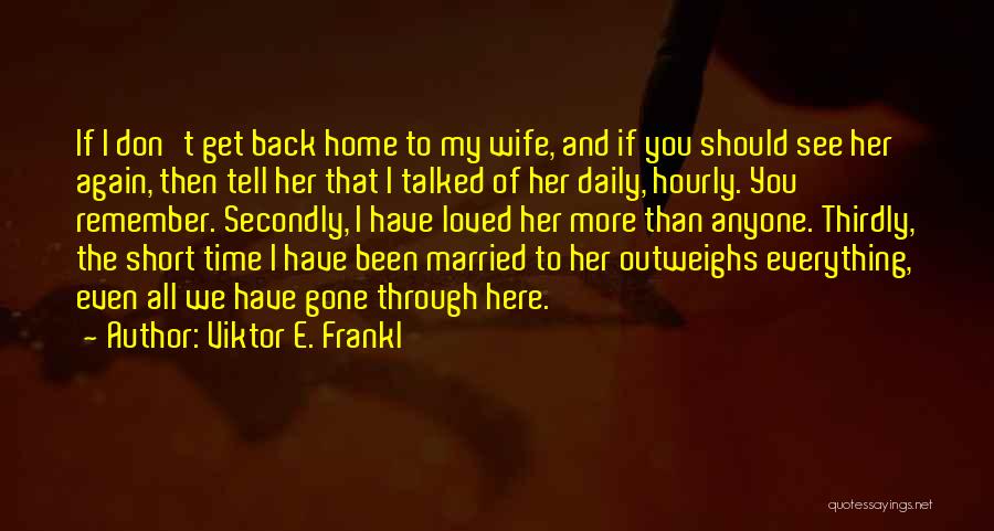 Viktor E. Frankl Quotes: If I Don't Get Back Home To My Wife, And If You Should See Her Again, Then Tell Her That