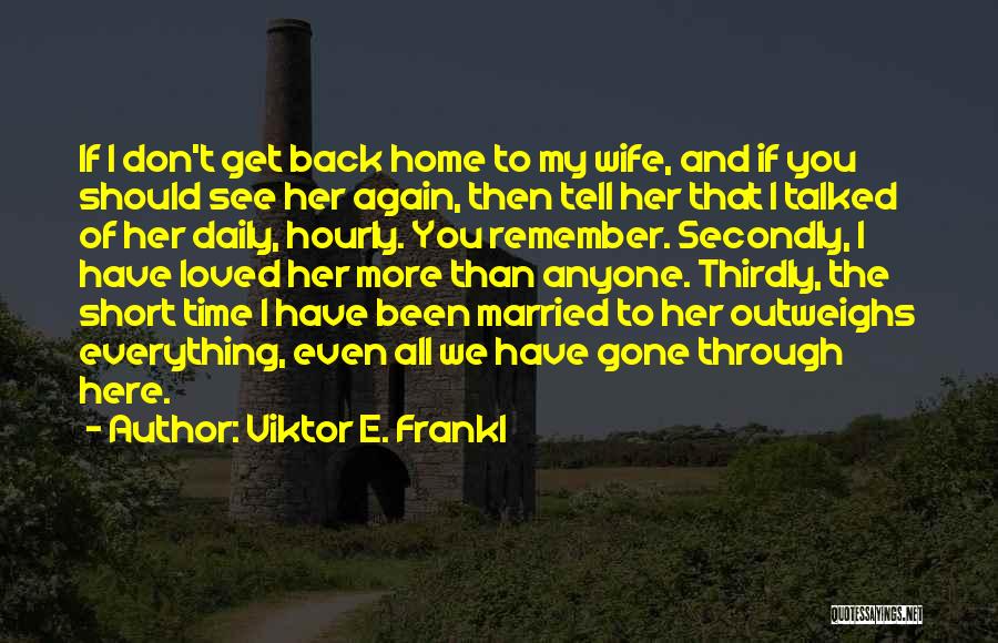 Viktor E. Frankl Quotes: If I Don't Get Back Home To My Wife, And If You Should See Her Again, Then Tell Her That