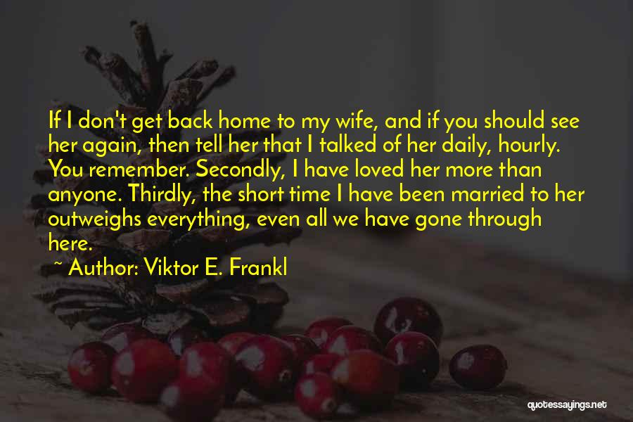 Viktor E. Frankl Quotes: If I Don't Get Back Home To My Wife, And If You Should See Her Again, Then Tell Her That