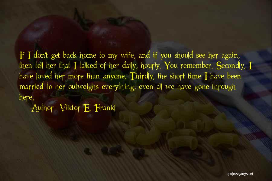 Viktor E. Frankl Quotes: If I Don't Get Back Home To My Wife, And If You Should See Her Again, Then Tell Her That