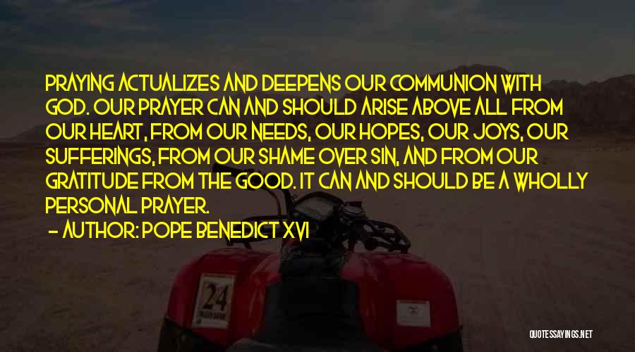 Pope Benedict XVI Quotes: Praying Actualizes And Deepens Our Communion With God. Our Prayer Can And Should Arise Above All From Our Heart, From