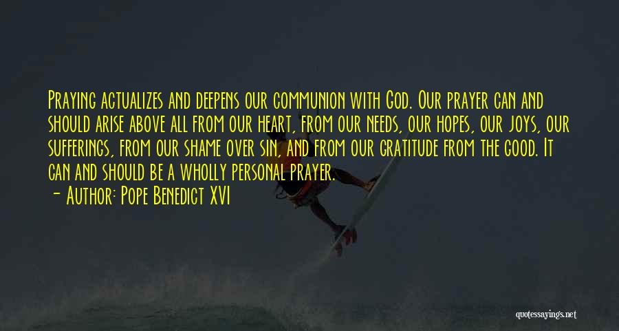 Pope Benedict XVI Quotes: Praying Actualizes And Deepens Our Communion With God. Our Prayer Can And Should Arise Above All From Our Heart, From
