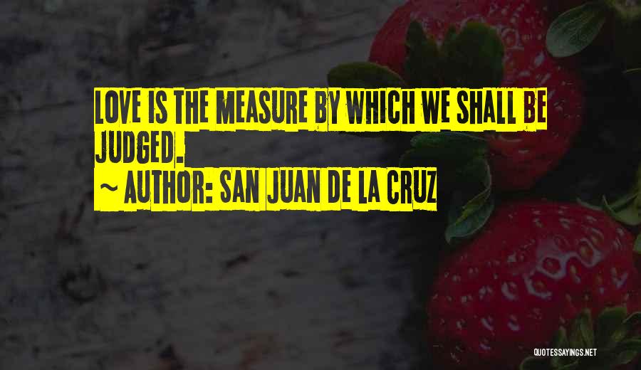 San Juan De La Cruz Quotes: Love Is The Measure By Which We Shall Be Judged.