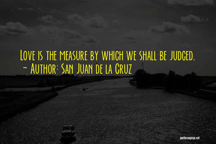 San Juan De La Cruz Quotes: Love Is The Measure By Which We Shall Be Judged.