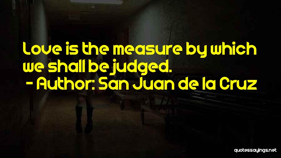 San Juan De La Cruz Quotes: Love Is The Measure By Which We Shall Be Judged.