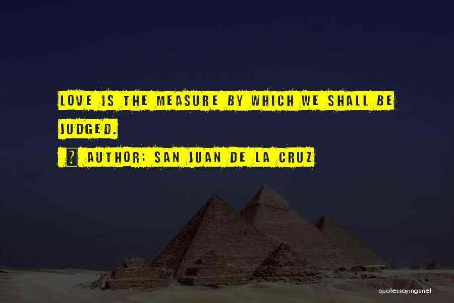 San Juan De La Cruz Quotes: Love Is The Measure By Which We Shall Be Judged.
