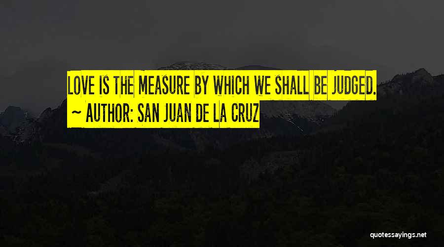 San Juan De La Cruz Quotes: Love Is The Measure By Which We Shall Be Judged.