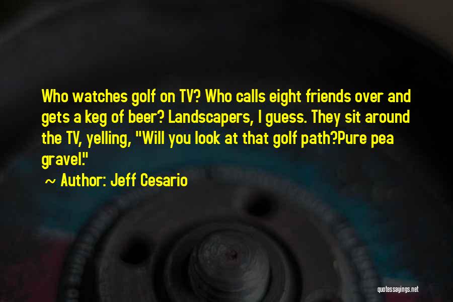 Jeff Cesario Quotes: Who Watches Golf On Tv? Who Calls Eight Friends Over And Gets A Keg Of Beer? Landscapers, I Guess. They