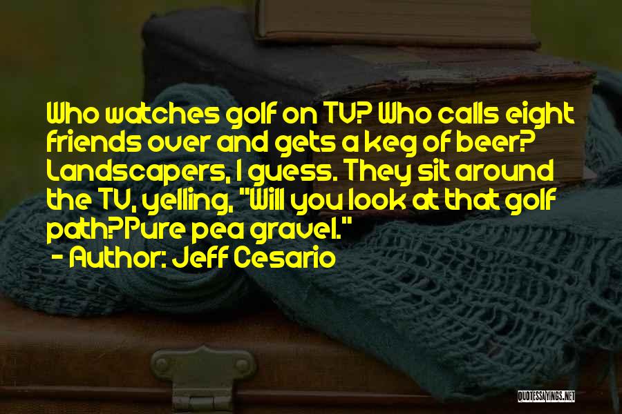 Jeff Cesario Quotes: Who Watches Golf On Tv? Who Calls Eight Friends Over And Gets A Keg Of Beer? Landscapers, I Guess. They