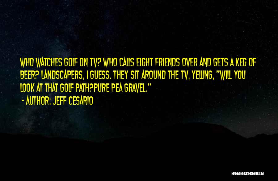 Jeff Cesario Quotes: Who Watches Golf On Tv? Who Calls Eight Friends Over And Gets A Keg Of Beer? Landscapers, I Guess. They