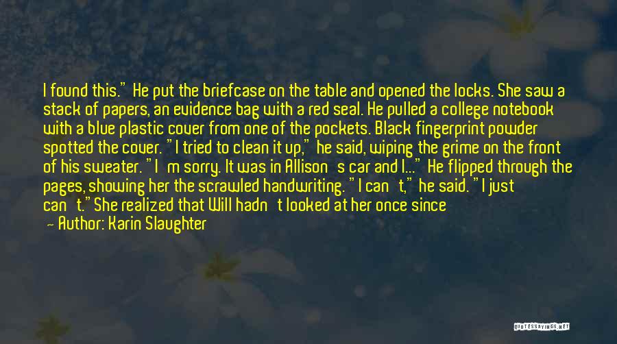 Karin Slaughter Quotes: I Found This. He Put The Briefcase On The Table And Opened The Locks. She Saw A Stack Of Papers,