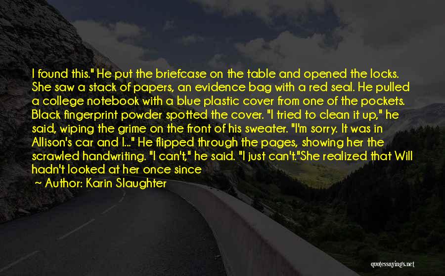 Karin Slaughter Quotes: I Found This. He Put The Briefcase On The Table And Opened The Locks. She Saw A Stack Of Papers,