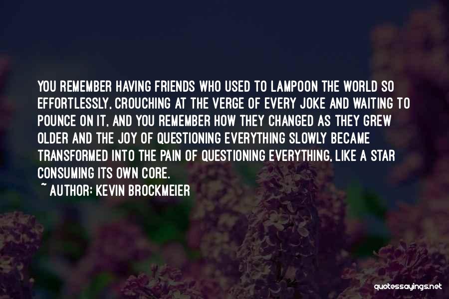 Kevin Brockmeier Quotes: You Remember Having Friends Who Used To Lampoon The World So Effortlessly, Crouching At The Verge Of Every Joke And