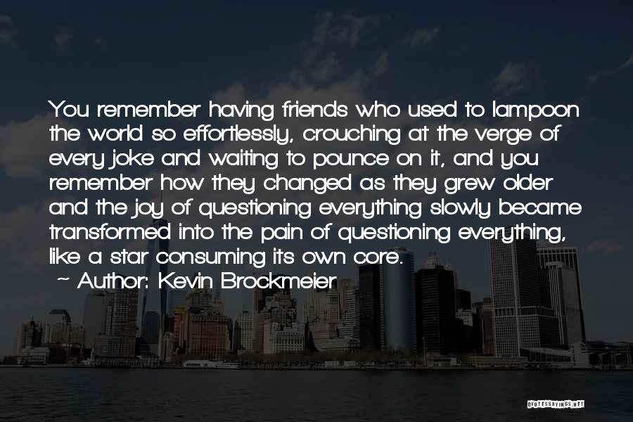 Kevin Brockmeier Quotes: You Remember Having Friends Who Used To Lampoon The World So Effortlessly, Crouching At The Verge Of Every Joke And