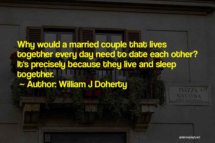 William J Doherty Quotes: Why Would A Married Couple That Lives Together Every Day Need To Date Each Other? It's Precisely Because They Live