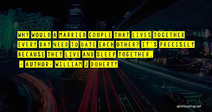 William J Doherty Quotes: Why Would A Married Couple That Lives Together Every Day Need To Date Each Other? It's Precisely Because They Live