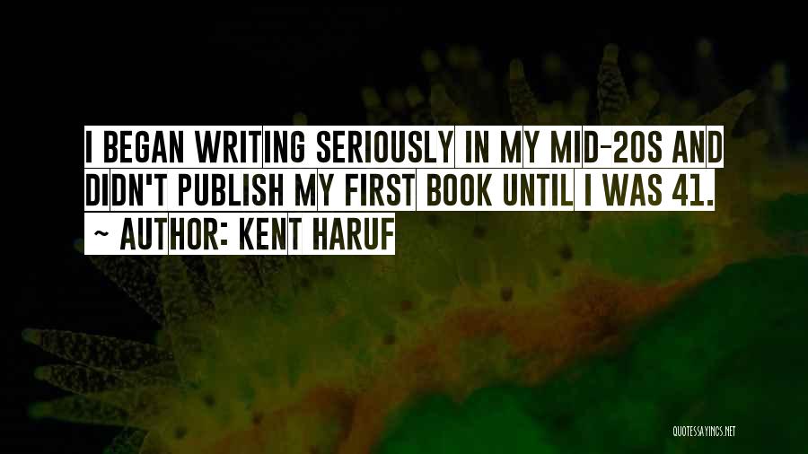 Kent Haruf Quotes: I Began Writing Seriously In My Mid-20s And Didn't Publish My First Book Until I Was 41.