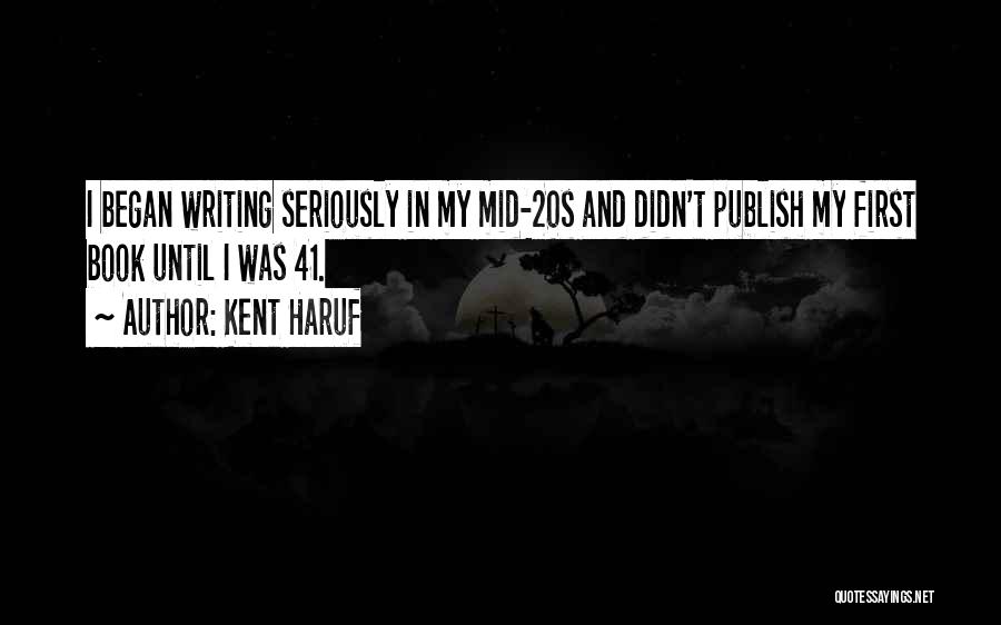 Kent Haruf Quotes: I Began Writing Seriously In My Mid-20s And Didn't Publish My First Book Until I Was 41.