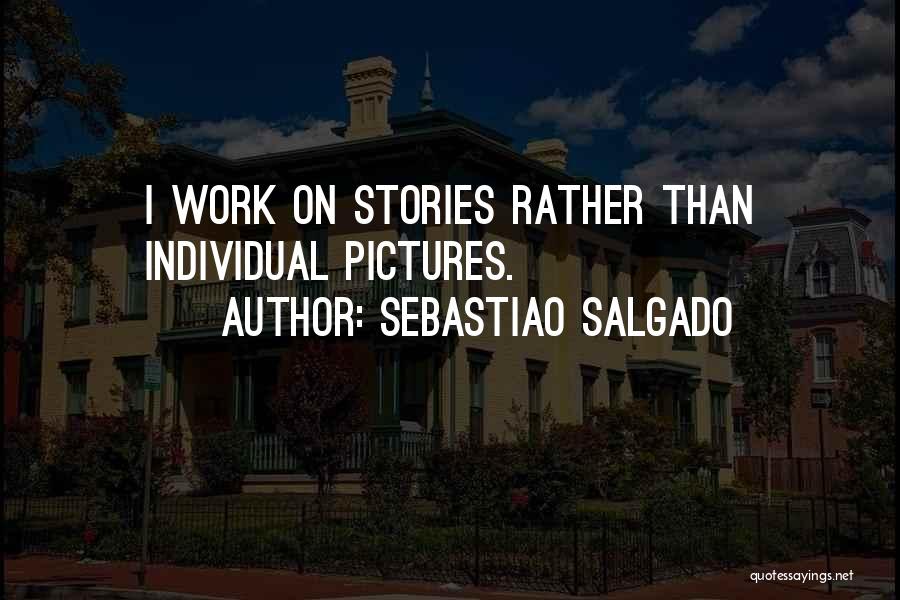 Sebastiao Salgado Quotes: I Work On Stories Rather Than Individual Pictures.