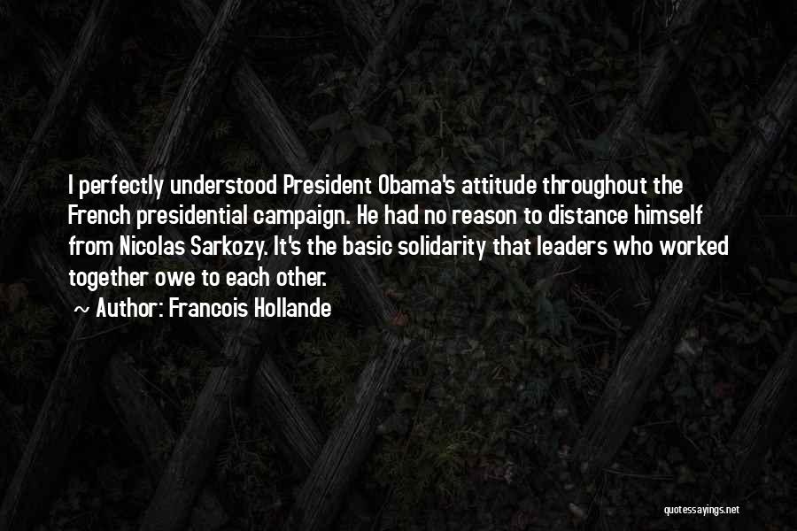 Francois Hollande Quotes: I Perfectly Understood President Obama's Attitude Throughout The French Presidential Campaign. He Had No Reason To Distance Himself From Nicolas
