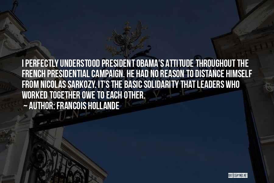 Francois Hollande Quotes: I Perfectly Understood President Obama's Attitude Throughout The French Presidential Campaign. He Had No Reason To Distance Himself From Nicolas