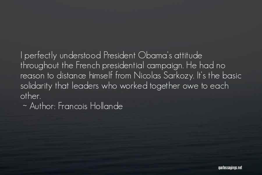 Francois Hollande Quotes: I Perfectly Understood President Obama's Attitude Throughout The French Presidential Campaign. He Had No Reason To Distance Himself From Nicolas