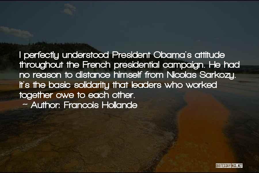 Francois Hollande Quotes: I Perfectly Understood President Obama's Attitude Throughout The French Presidential Campaign. He Had No Reason To Distance Himself From Nicolas