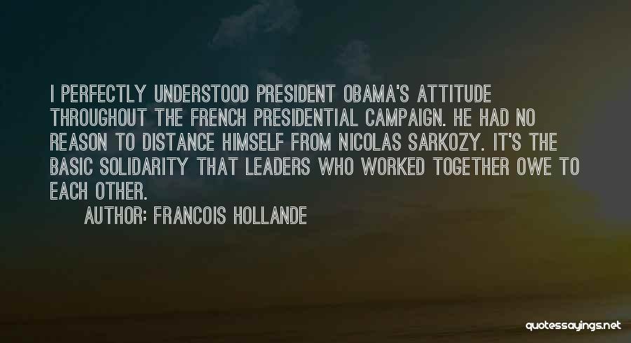 Francois Hollande Quotes: I Perfectly Understood President Obama's Attitude Throughout The French Presidential Campaign. He Had No Reason To Distance Himself From Nicolas