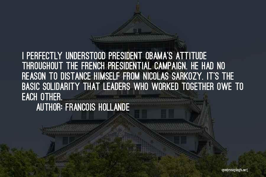 Francois Hollande Quotes: I Perfectly Understood President Obama's Attitude Throughout The French Presidential Campaign. He Had No Reason To Distance Himself From Nicolas