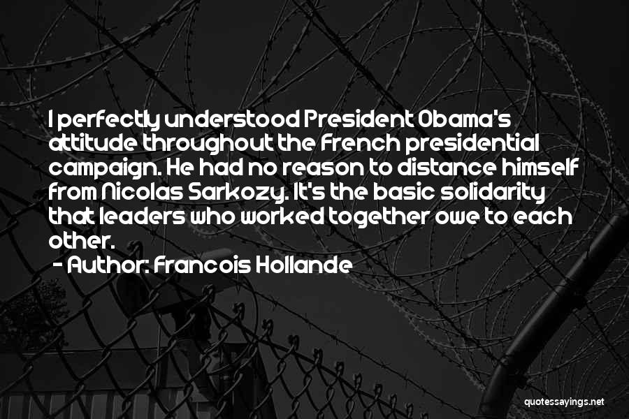 Francois Hollande Quotes: I Perfectly Understood President Obama's Attitude Throughout The French Presidential Campaign. He Had No Reason To Distance Himself From Nicolas