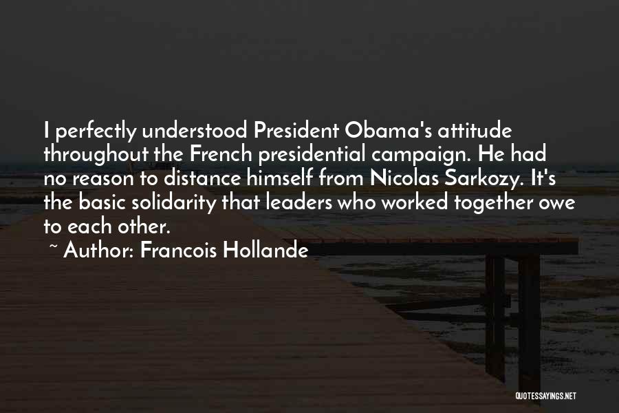 Francois Hollande Quotes: I Perfectly Understood President Obama's Attitude Throughout The French Presidential Campaign. He Had No Reason To Distance Himself From Nicolas