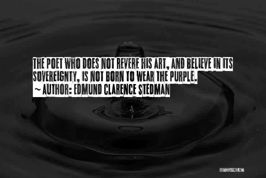 Edmund Clarence Stedman Quotes: The Poet Who Does Not Revere His Art, And Believe In Its Sovereignty, Is Not Born To Wear The Purple.