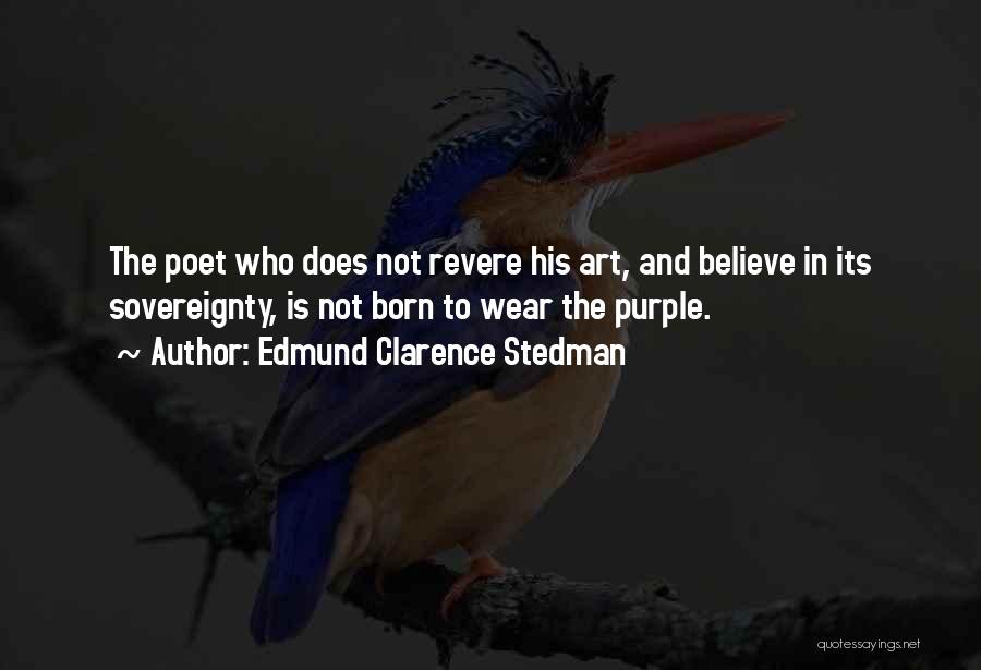 Edmund Clarence Stedman Quotes: The Poet Who Does Not Revere His Art, And Believe In Its Sovereignty, Is Not Born To Wear The Purple.