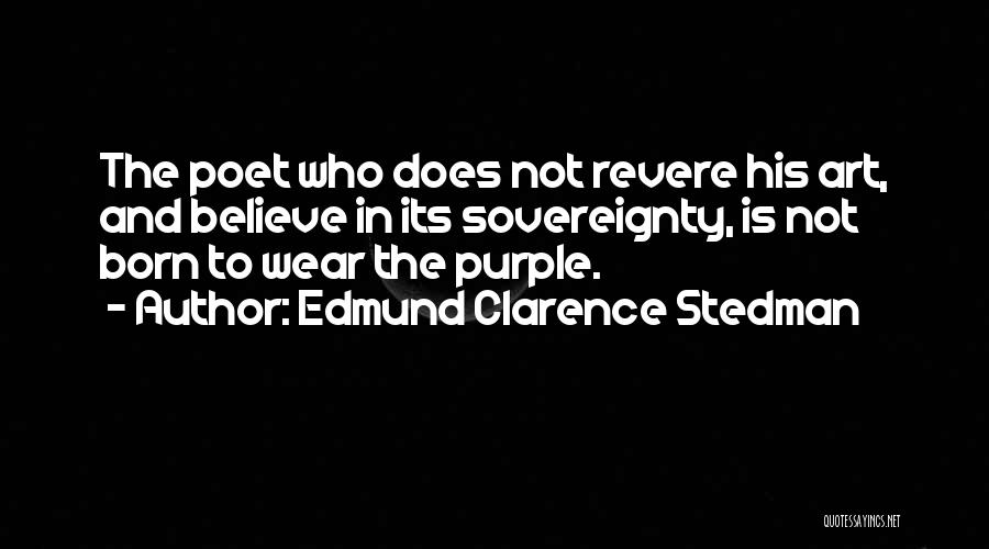 Edmund Clarence Stedman Quotes: The Poet Who Does Not Revere His Art, And Believe In Its Sovereignty, Is Not Born To Wear The Purple.