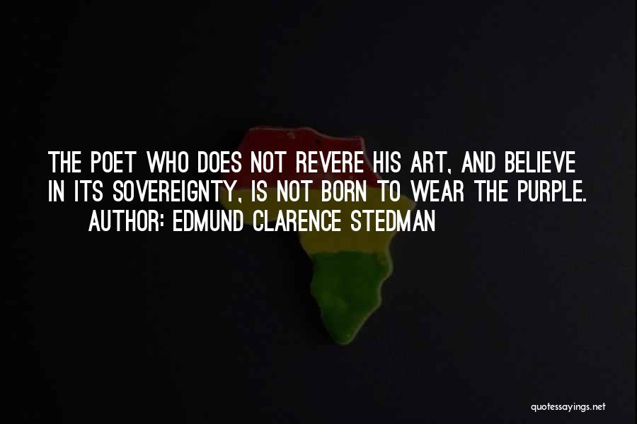 Edmund Clarence Stedman Quotes: The Poet Who Does Not Revere His Art, And Believe In Its Sovereignty, Is Not Born To Wear The Purple.