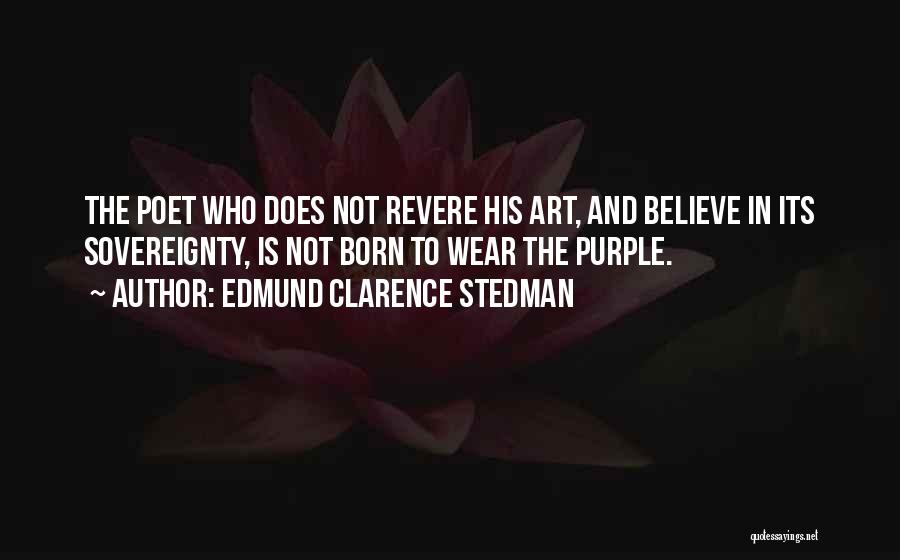 Edmund Clarence Stedman Quotes: The Poet Who Does Not Revere His Art, And Believe In Its Sovereignty, Is Not Born To Wear The Purple.