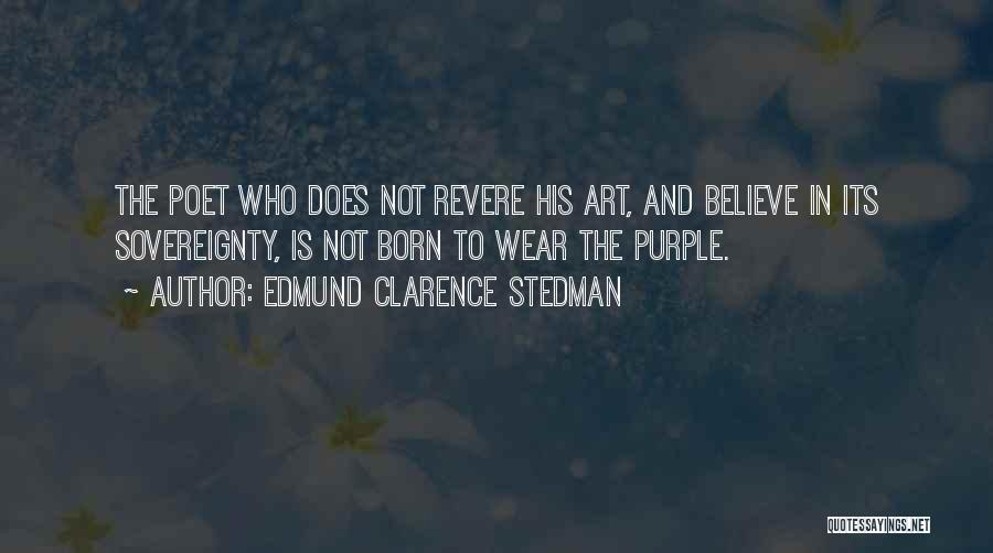 Edmund Clarence Stedman Quotes: The Poet Who Does Not Revere His Art, And Believe In Its Sovereignty, Is Not Born To Wear The Purple.