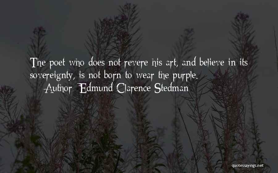 Edmund Clarence Stedman Quotes: The Poet Who Does Not Revere His Art, And Believe In Its Sovereignty, Is Not Born To Wear The Purple.