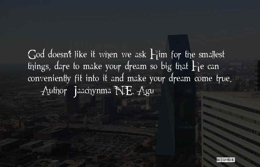 Jaachynma N.E. Agu Quotes: God Doesn't Like It When We Ask Him For The Smallest Things, Dare To Make Your Dream So Big That