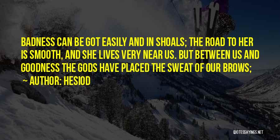 Hesiod Quotes: Badness Can Be Got Easily And In Shoals; The Road To Her Is Smooth, And She Lives Very Near Us.