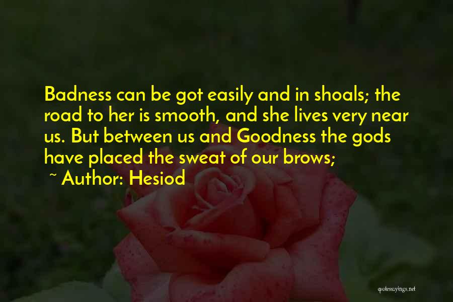 Hesiod Quotes: Badness Can Be Got Easily And In Shoals; The Road To Her Is Smooth, And She Lives Very Near Us.