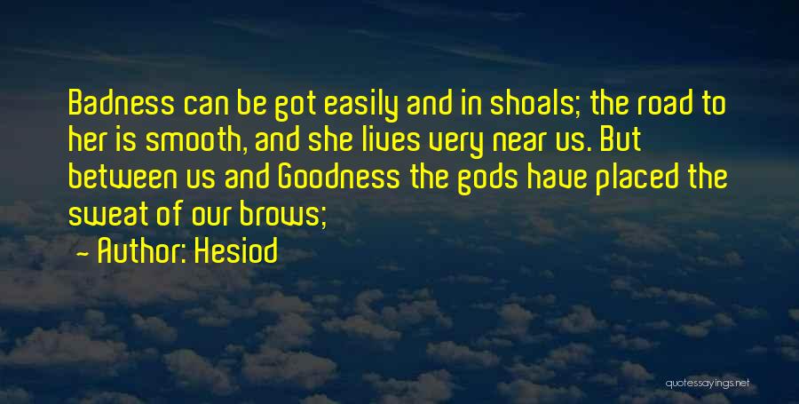 Hesiod Quotes: Badness Can Be Got Easily And In Shoals; The Road To Her Is Smooth, And She Lives Very Near Us.