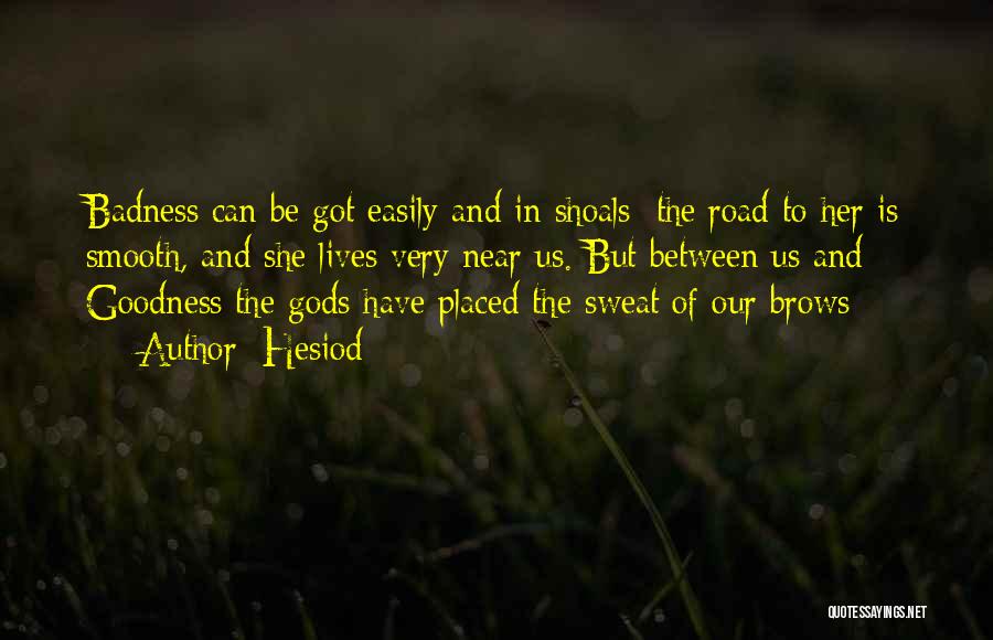 Hesiod Quotes: Badness Can Be Got Easily And In Shoals; The Road To Her Is Smooth, And She Lives Very Near Us.