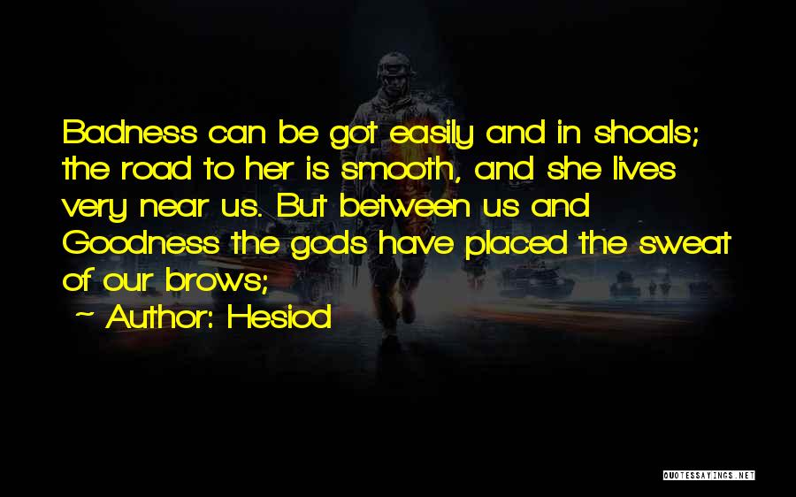 Hesiod Quotes: Badness Can Be Got Easily And In Shoals; The Road To Her Is Smooth, And She Lives Very Near Us.