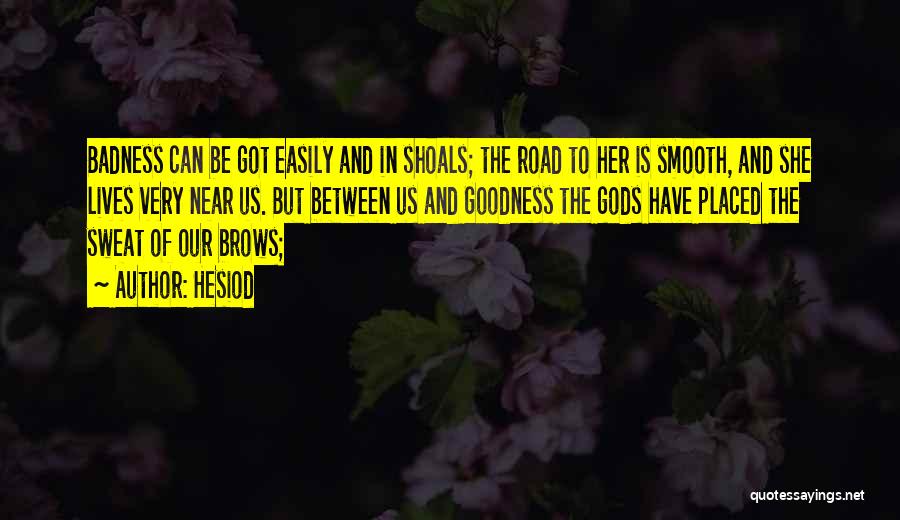 Hesiod Quotes: Badness Can Be Got Easily And In Shoals; The Road To Her Is Smooth, And She Lives Very Near Us.