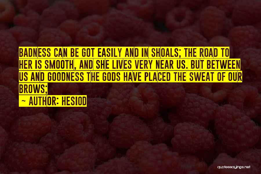 Hesiod Quotes: Badness Can Be Got Easily And In Shoals; The Road To Her Is Smooth, And She Lives Very Near Us.