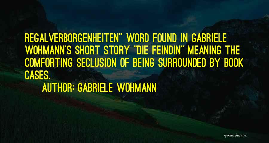 Gabriele Wohmann Quotes: Regalverborgenheiten Word Found In Gabriele Wohmann's Short Story Die Feindin Meaning The Comforting Seclusion Of Being Surrounded By Book Cases.
