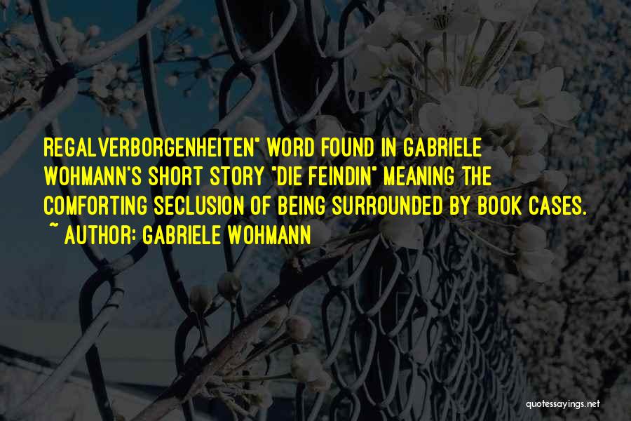 Gabriele Wohmann Quotes: Regalverborgenheiten Word Found In Gabriele Wohmann's Short Story Die Feindin Meaning The Comforting Seclusion Of Being Surrounded By Book Cases.